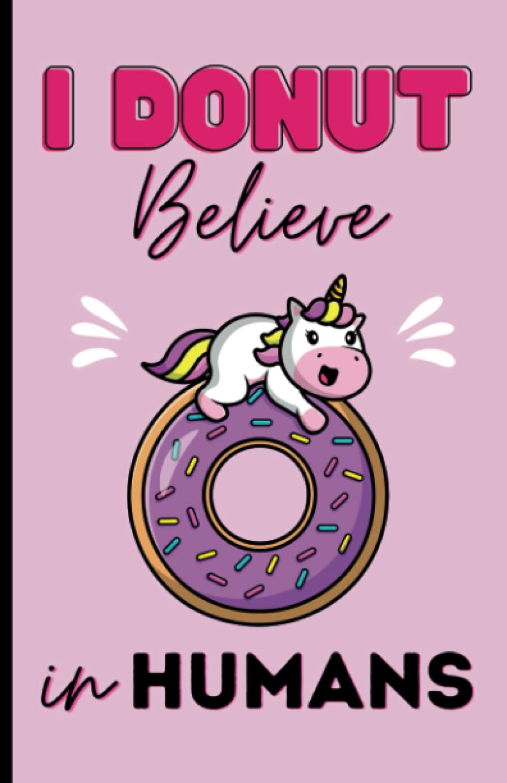 I Donut believe in HUMANS, a Baby Unicorn Notebook for Fabulous Believers: The cutest lined journal over the Rainbow