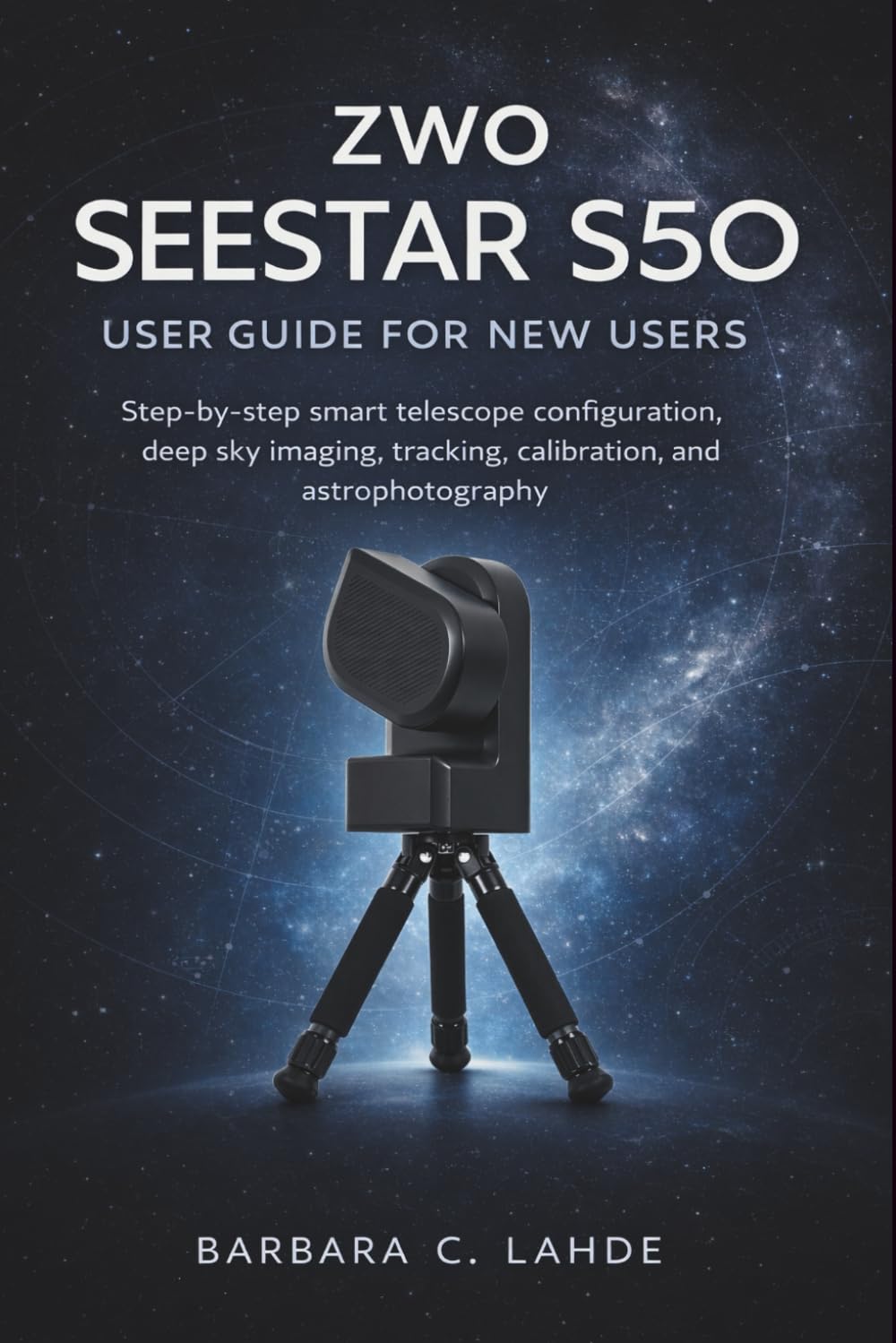 ZWO SEESTAR S50 User Guide for New Users: Step by Step Smart Telescope Configuration Deep Sky Imaging Tracking Calibration Astrophotography