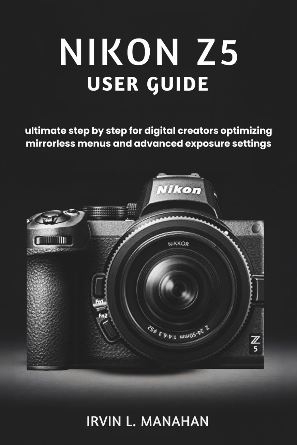 NIKON Z5 USER GUIDE: ultimate step by step for digital creators optimizing mirrorless menus and advanced exposure settings