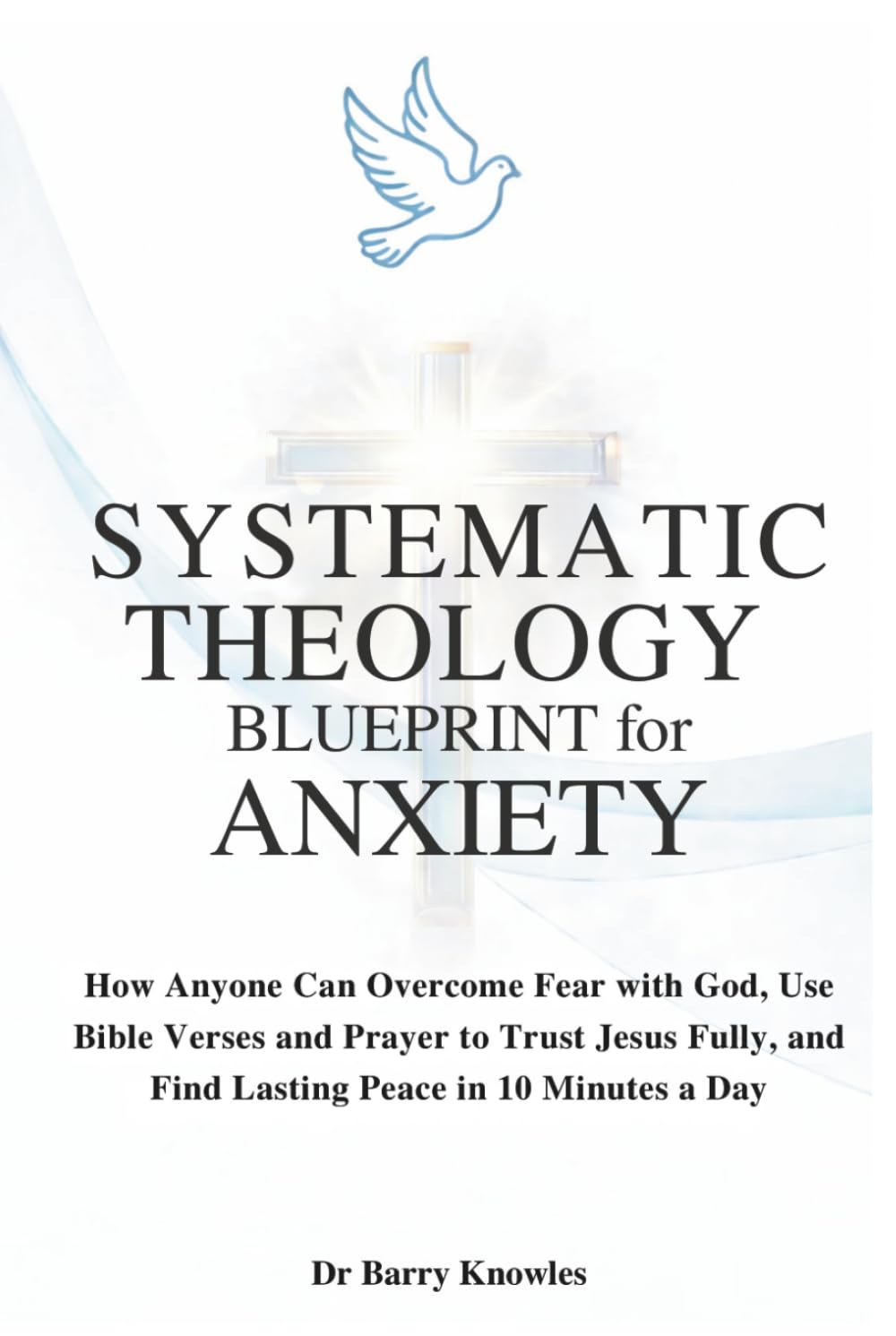 Systematic Theology Blueprint for Anxiety: How Anyone Can Overcome Fear with God, Use Bible Verses and Prayer to Trust Jesus Fully, and Find Lasting Peace in 10 Minutes a Day