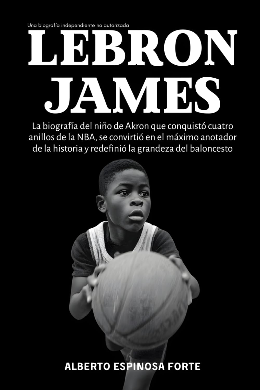Lebron James: La biografía del niño de Akron que conquistó cuatro anillos de la NBA, se convirtió en el máximo anotador de la historia y redefinió la grandeza del baloncesto (Los mejores deportistas)