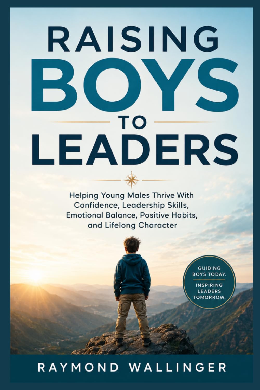RAISING BOYS TO LEADERS: Helping Young Males Thrive With Confidence, Leadership Skills, Emotional Balance, Positive Habits, and Lifelong Character