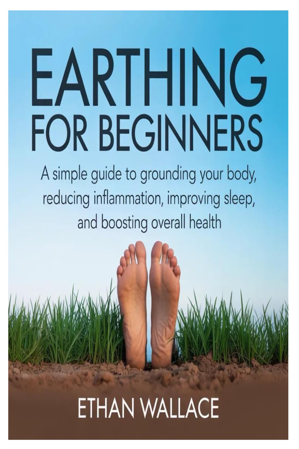 Earthing for Beginners: A Simple Guide to Grounding Your Body, Reducing Inflammation, Improving Sleep, and Boosting Overall Health