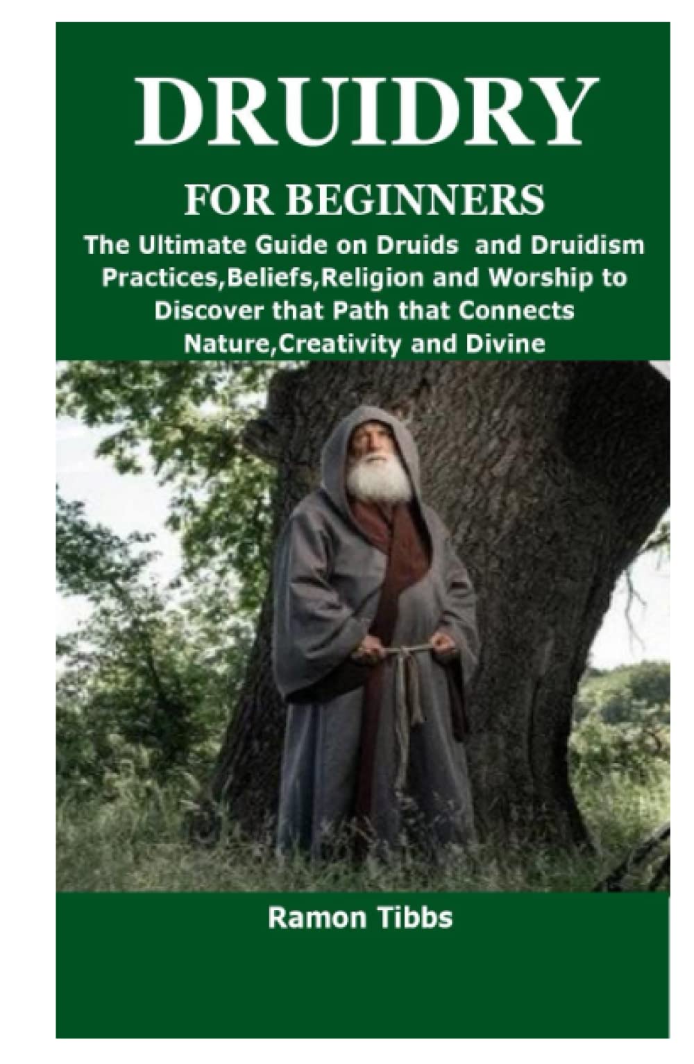 DRUIDRY FOR BEGINNERS: The Ultimate Guide on Druids and Druidism Practices,Beliefs,Religion and Worship to Discover that Path that Connects Nature,Creativity and Divine