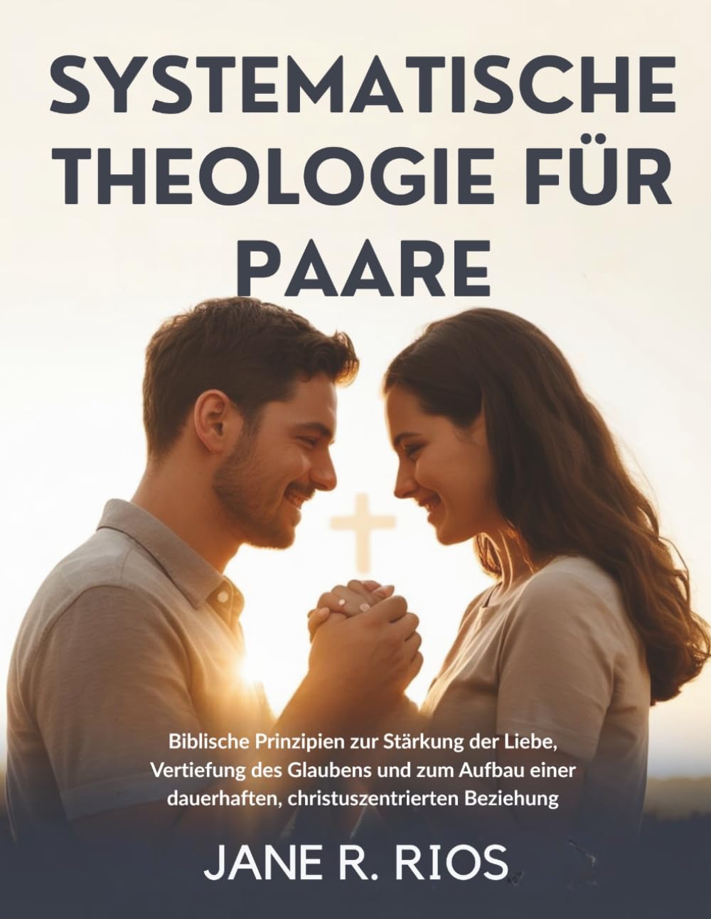SYSTEMATISCHE THEOLOGIE FÜR PAARE: Biblische Prinzipien zur Stärkung der Liebe, Vertiefung des Glaubens und zum Aufbau einer Dauerhaften, Christuszentrierten Beziehung