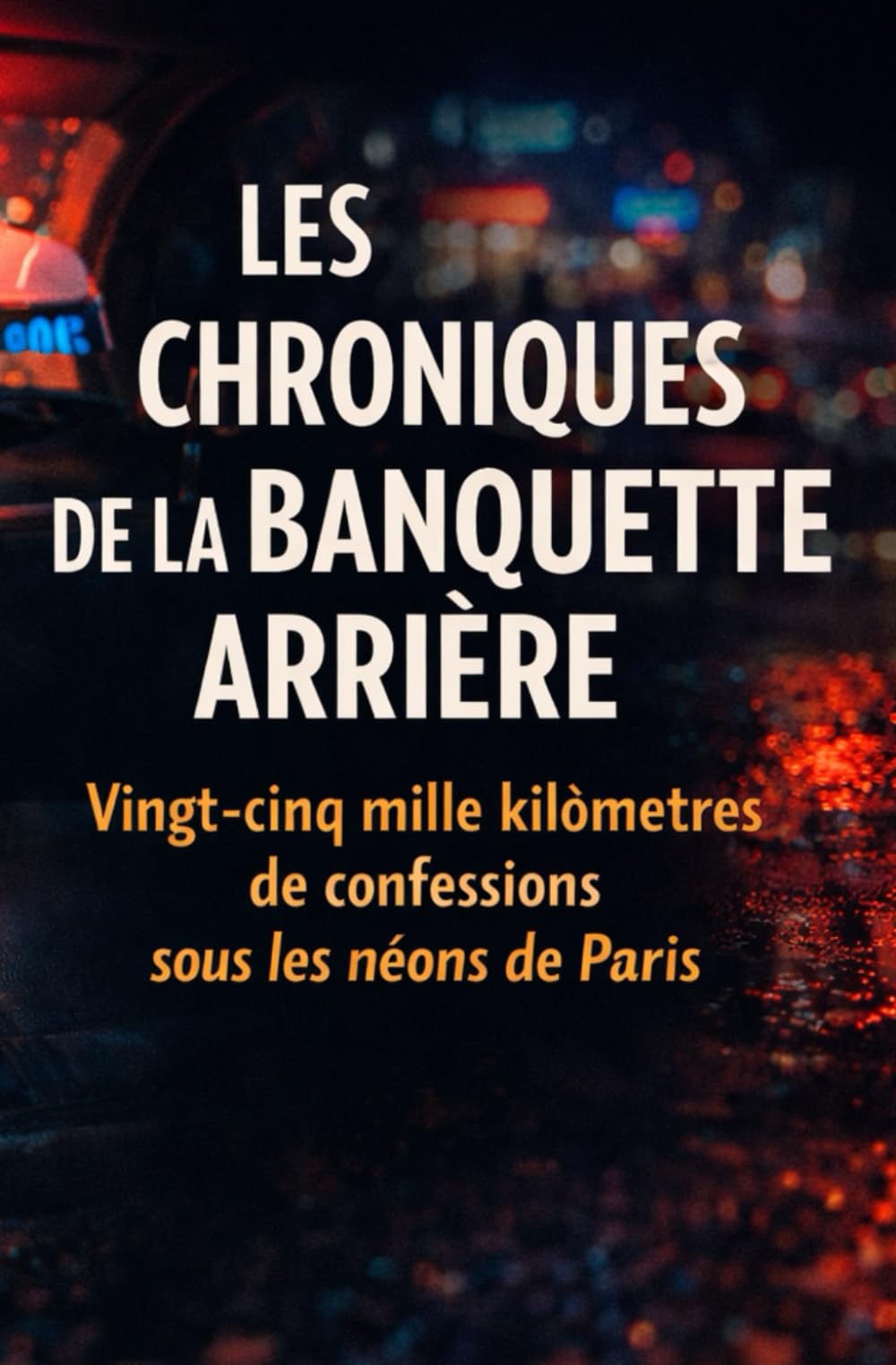 LES CHRONIQUES DE LA BANQUETTE ARRIÈRE: Vingt-cinq mille kilomètres de confessions sous les néons de Paris