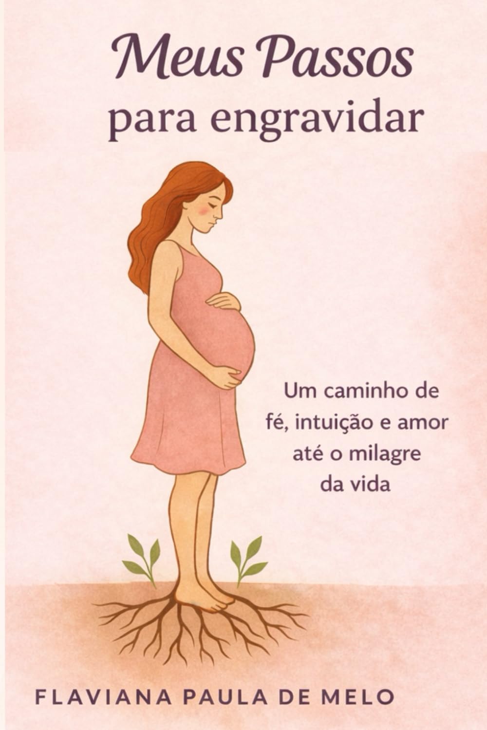 Meus Passos Para Engravidar: Um caminho de fé, intuição e amor até o milagre da vida
