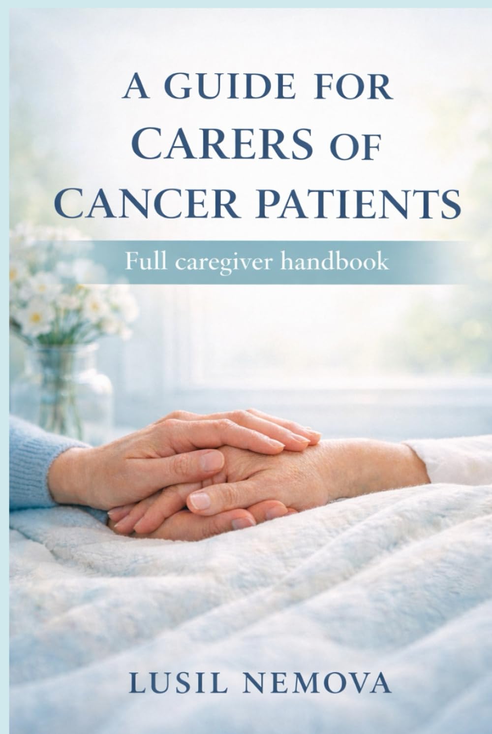 A GUIDE FOR CARERS OF CANCER PATIENTS: Full caregiver handbook