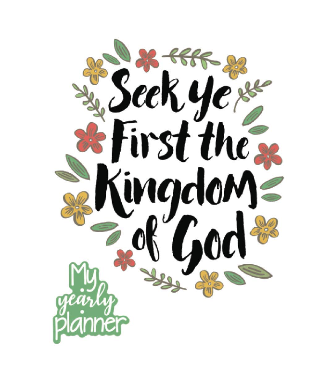 My Yearly Planner: Daily, Weekly, Monthly Undated Planner & Notebook - Appointment Journal Notebook and Action day - Seek Ye First the Kingdom of God ... Art Typography Design (123 Creative Planners)