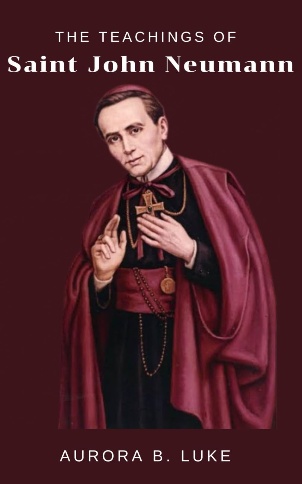 THE TEACHINGS OF SAINT JOHN NEUMANN: The teachings and nine days novena, prayers, litany, reflections, devotions and legacy to Saint John Neumann