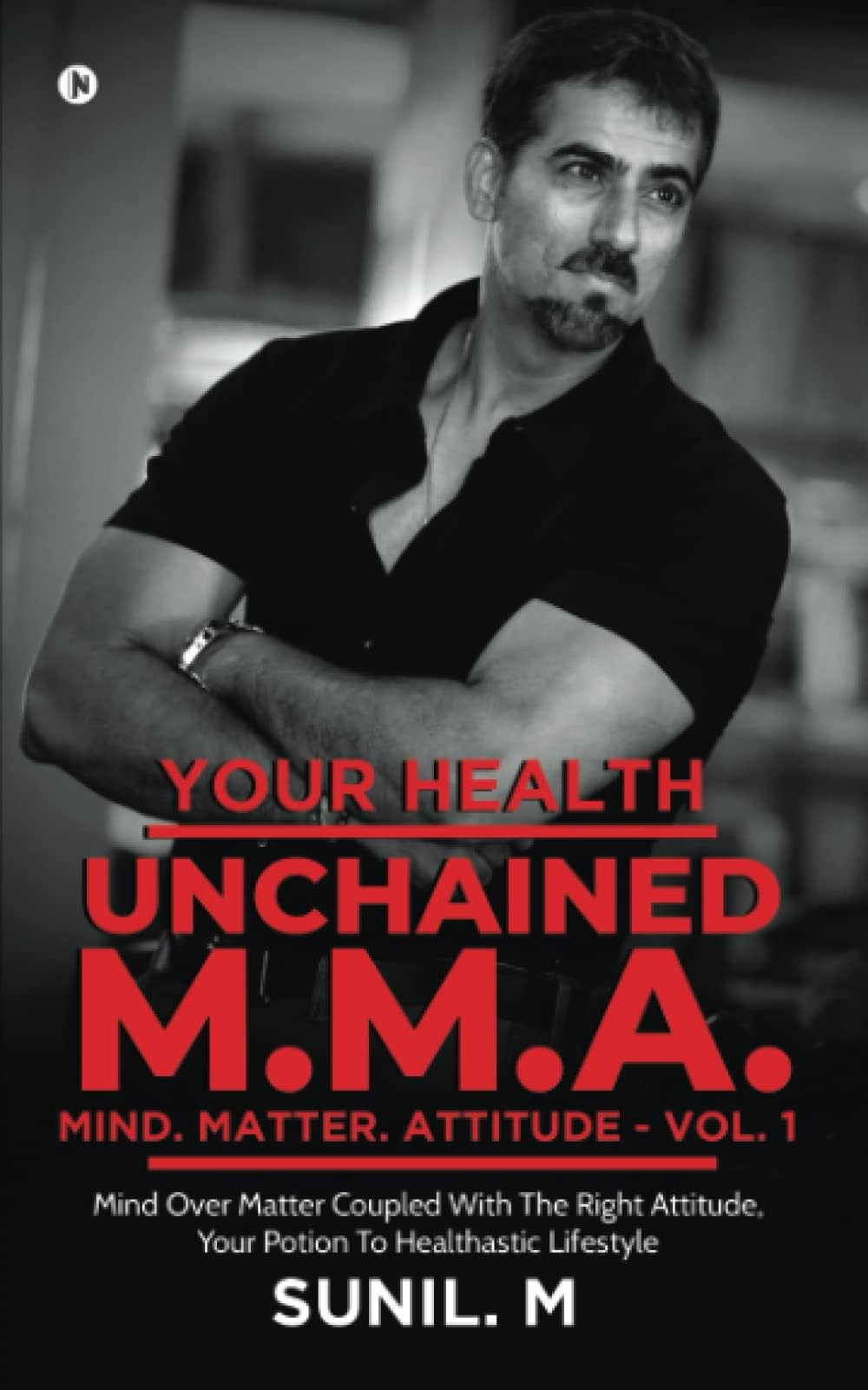 Your Health – Unchained M.M.A. – Mind. Matter. Attitude - Volume 1 : Mind Over Matter Coupled With The Right Attitude, Your Potion To Healthastic Lifestyle
