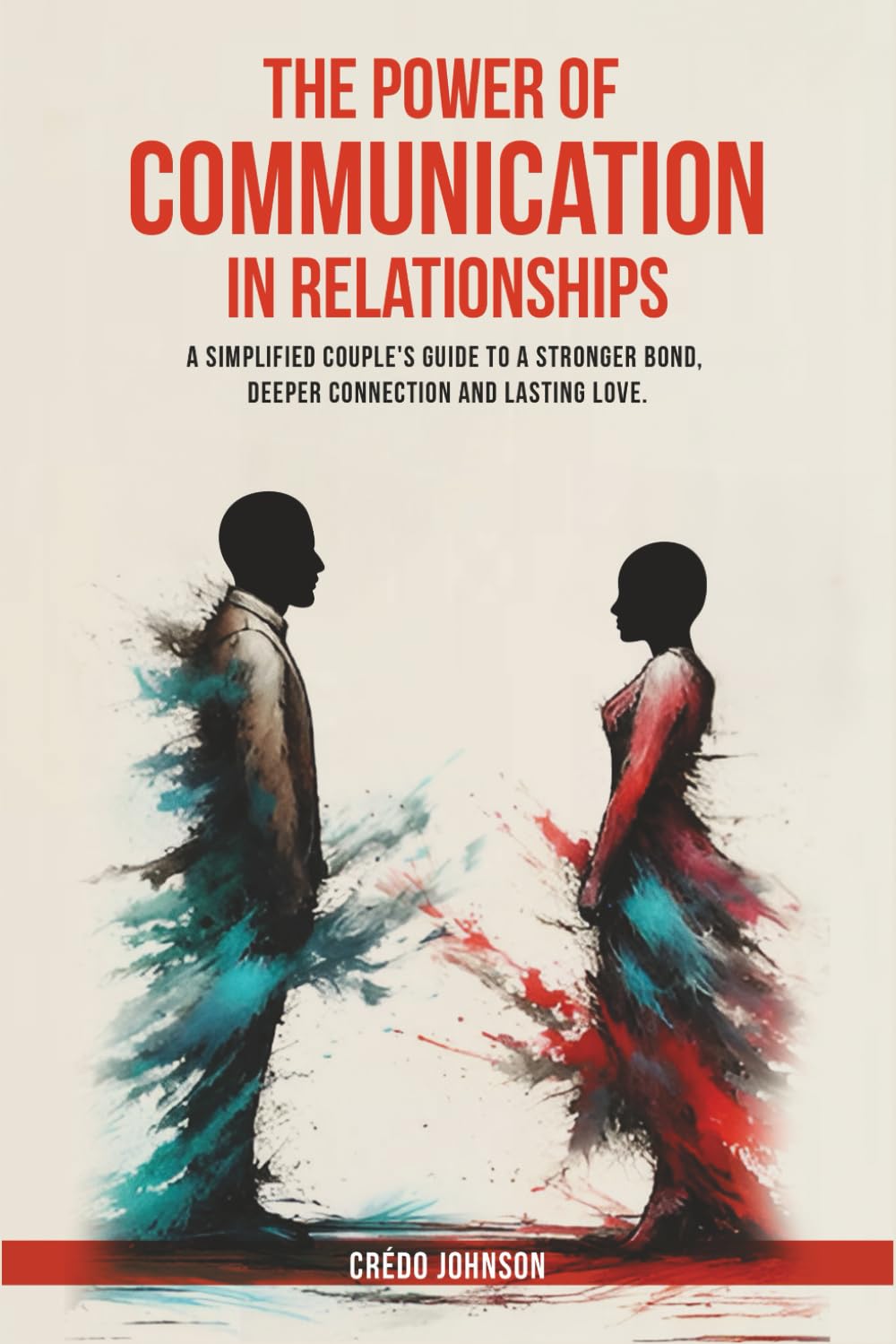 The Power of Communication in Relationships: A Simplified Couple's Guide To A Stronger Bond, Deeper Connection And Lasting Love