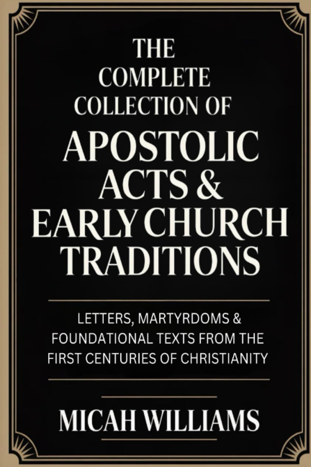 The Complete Collection of Apostolic Acts & Early Church Traditions: Letters, Martyrdoms & Foundational Texts from the First Centuries of Christianity ... Apocrypha and Gnostic Gospels Collection)