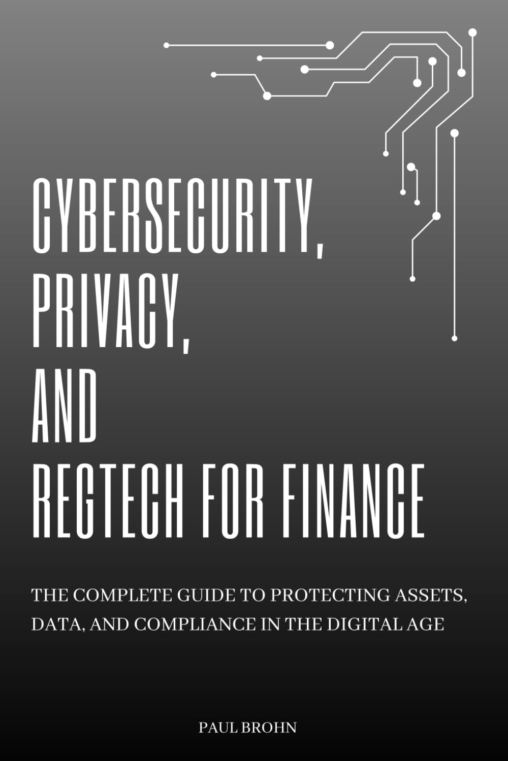 Cybersecurity, Privacy, And Regtech For Finance: The Complete Guide to Protecting Assets, Data, and Compliance in the Digital Age