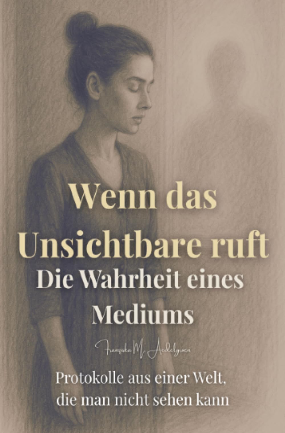 Wenn das Unsichtbare ruft – Die Wahrheit eines Mediums: Protokolle aus einer Welt, die man nicht sehen kann