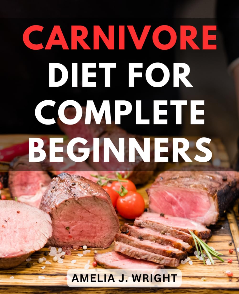 Carnivore Diet For Complete Beginners: A Complete Guide to Unlocking Health, Fat Loss, and Muscle Gain with the Meat-Based Ancestral Diet | Master the Carnivore Diet for Optimal Wellness