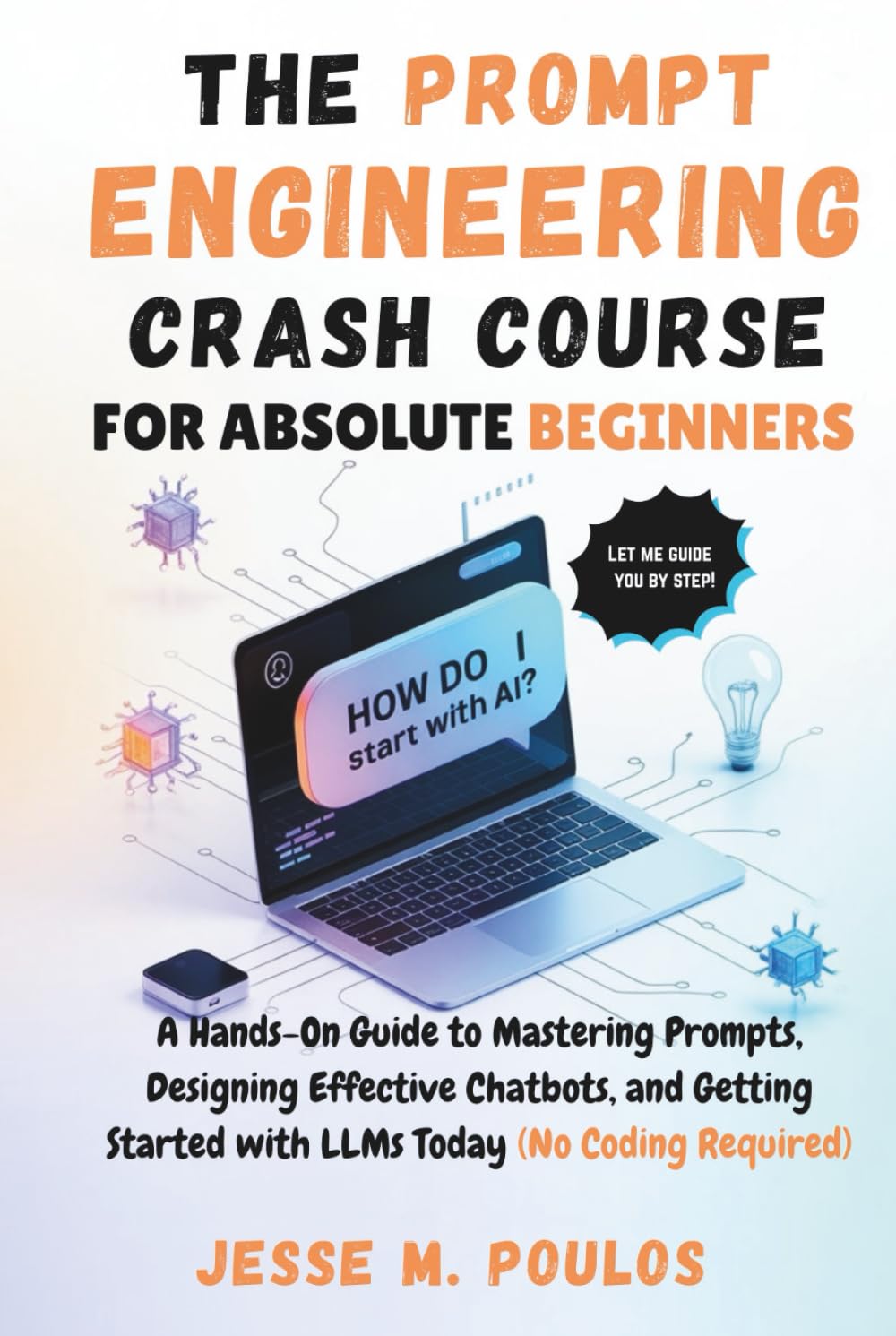 THE PROMPT ENGINEERING CRASH COURSE FOR ABSOLUTE BEGINNERS: A Hands-On Guide to Mastering Prompts, Designing Effective Chatbots, and Getting Started with LLMs Today (No Coding Required)
