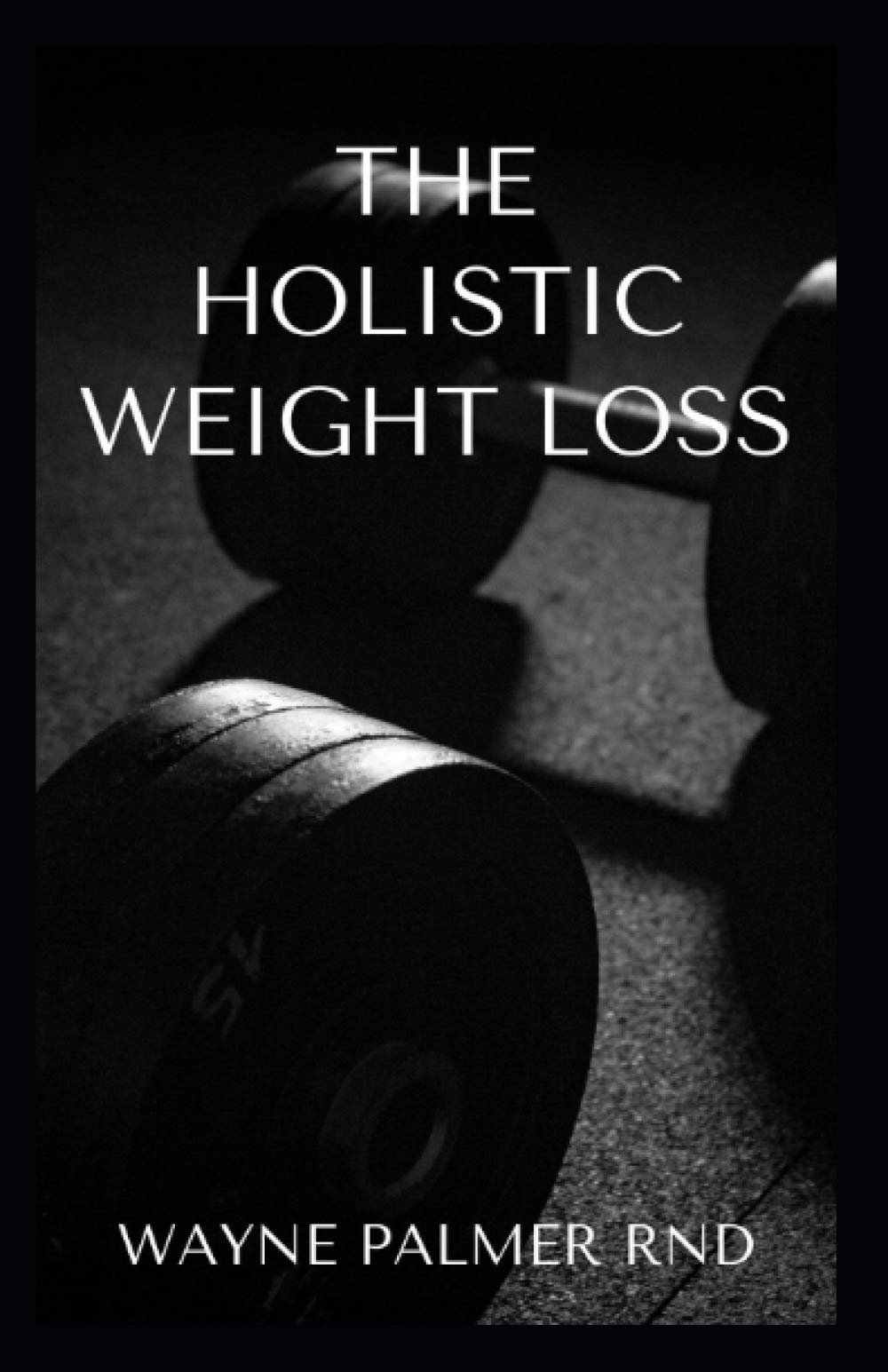 HOLISTIC WEIGHT LOSS: The Effective Guide To Losing Weight The Healthy Way Through The Mind And Food