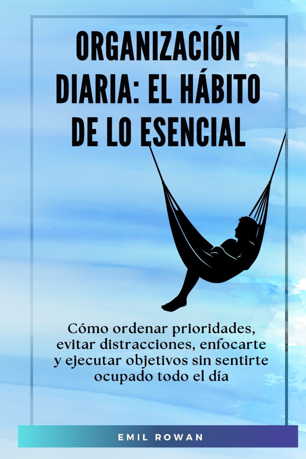 Organización diaria: El hábito de lo esencial: Cómo ordenar prioridades, evitar distracciones, enfocarte y ejecutar objetivos sin sentirte ocupado todo el día