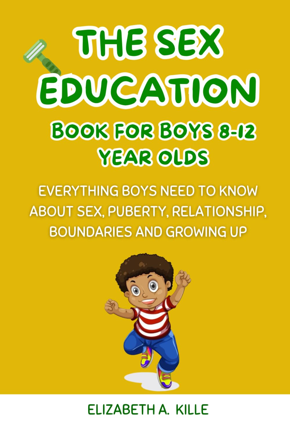 The Sex Education Book For Boys 8-12 year olds: Everything boys need to know about Sex, Puberty, Relationship, Boundaries and Growing Up