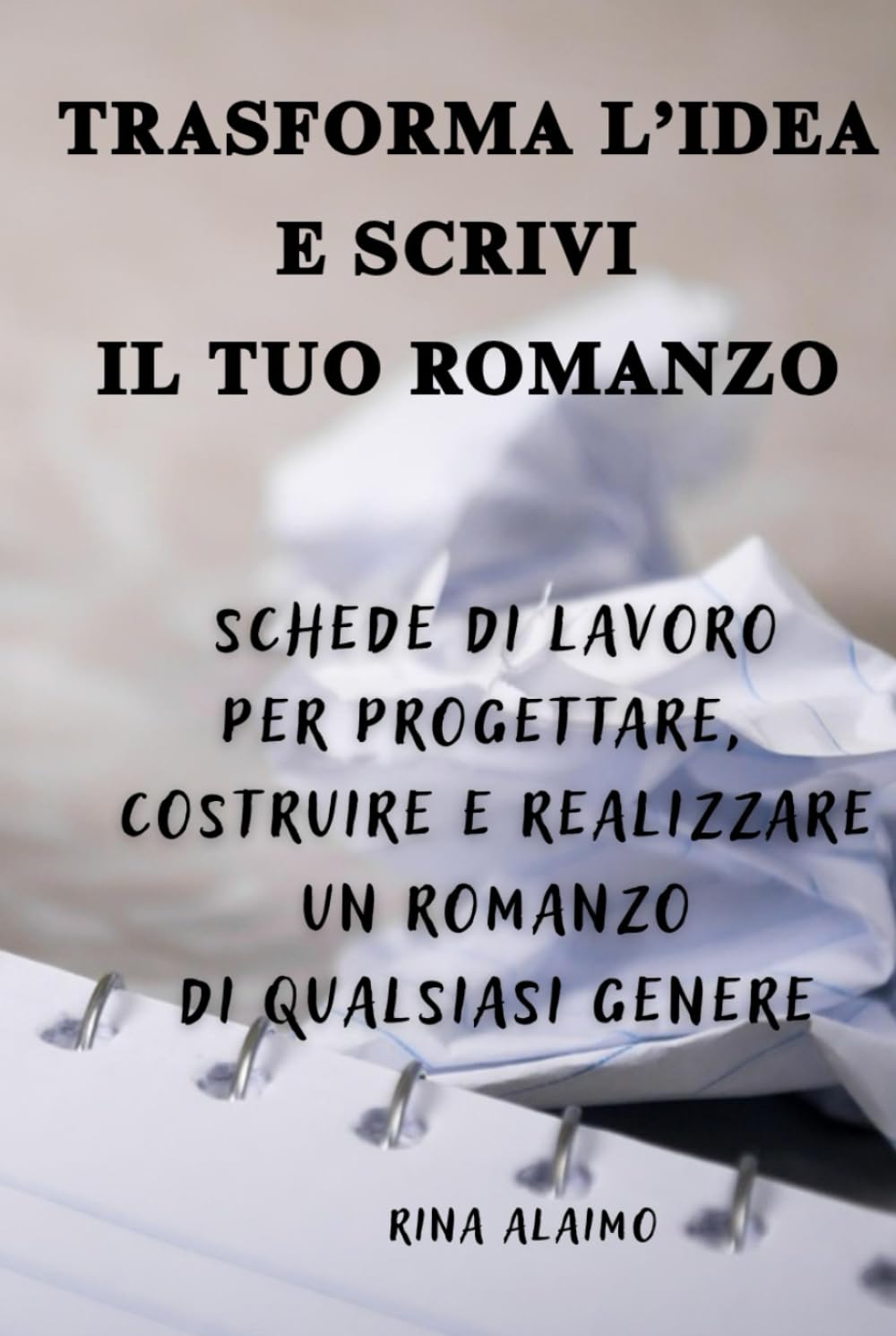 TRASFORMA L’IDEA E SCRIVI IL TUO ROMANZO: Schede di lavoro per progettare, costruire e realizzare un romanzo di qualsiasi genere