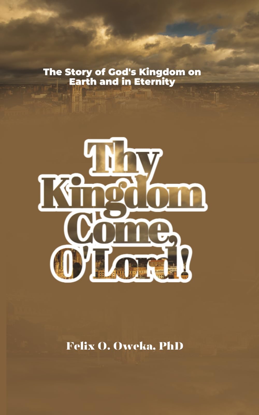 Thy Kingdom Come, O' Lord!: The Story of God's Kingdom on Earth and in Eternity