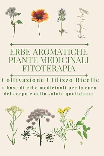 Erbe aromatiche, Piante medicinali, Fitoterapia.: Coltivazione, Utilizzo, Ricette a base di erbe medicinali per la cura del corpo e della salute quotidiana.
