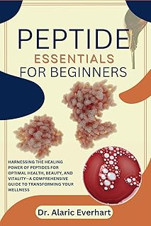 PEPTIDE ESSENTIALS FOR BEGINNERS: Harnessing the Healing Power of Peptides for Optimal Health, Beauty, and Vitality—A Comp...