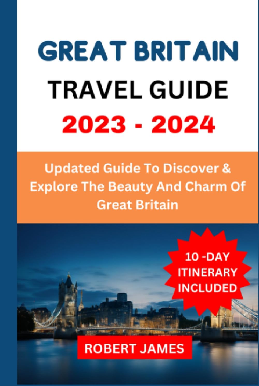 GREAT BRITAIN TRAVEL GUIDE: Updated Guide To Discover & Explore The Beauty And Charm Of Great Britain. 10 -Day Itinerary Included