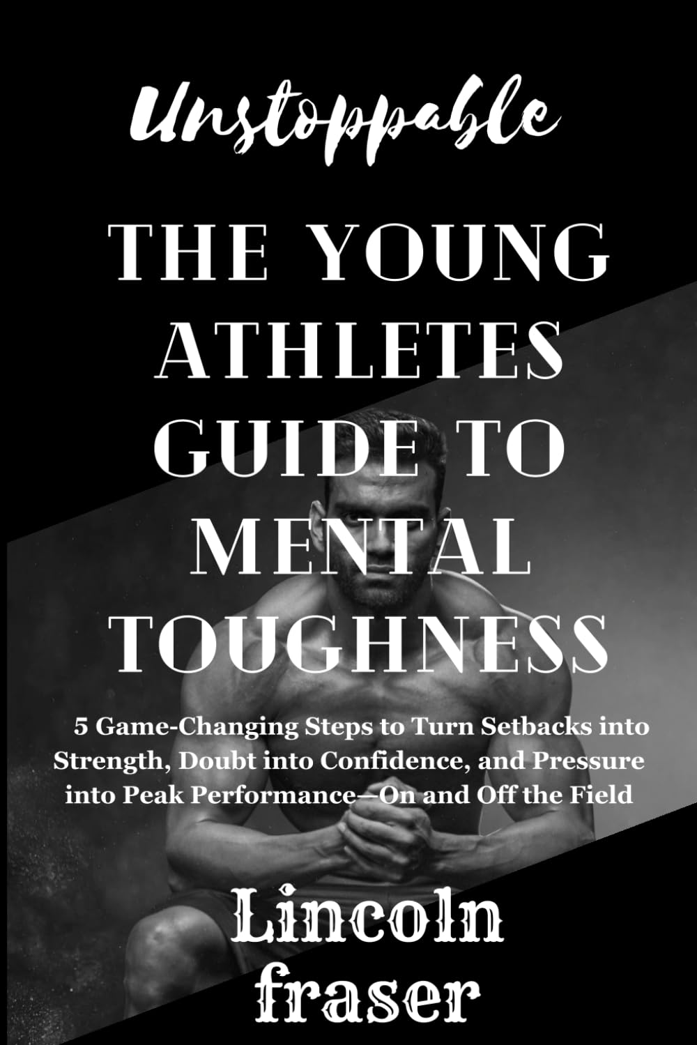 Unstoppable:the young athlete's guide to mental toughness: 5 Game-Changing Steps to Turn Setbacks into Strength, Doubt into Confidence, and Pressure into Peak Performance—On and Off the Field