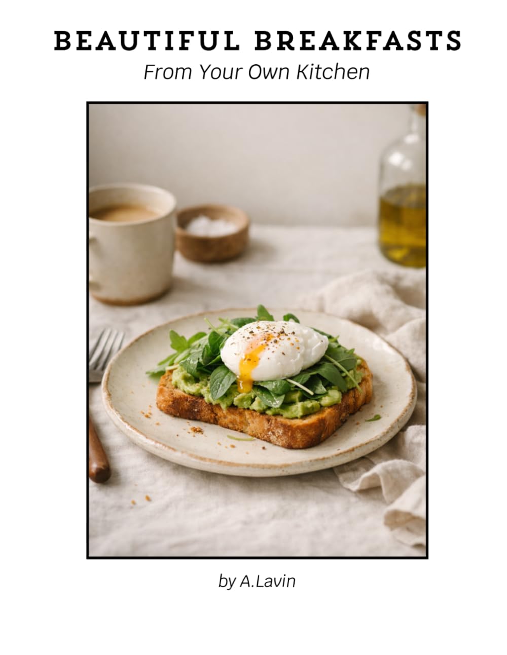 Beautiful Breakfasts from Your Own Kitchen: Simple Café-Style Recipes for Eggs, Toasts, Brunch & Sweet Mornings