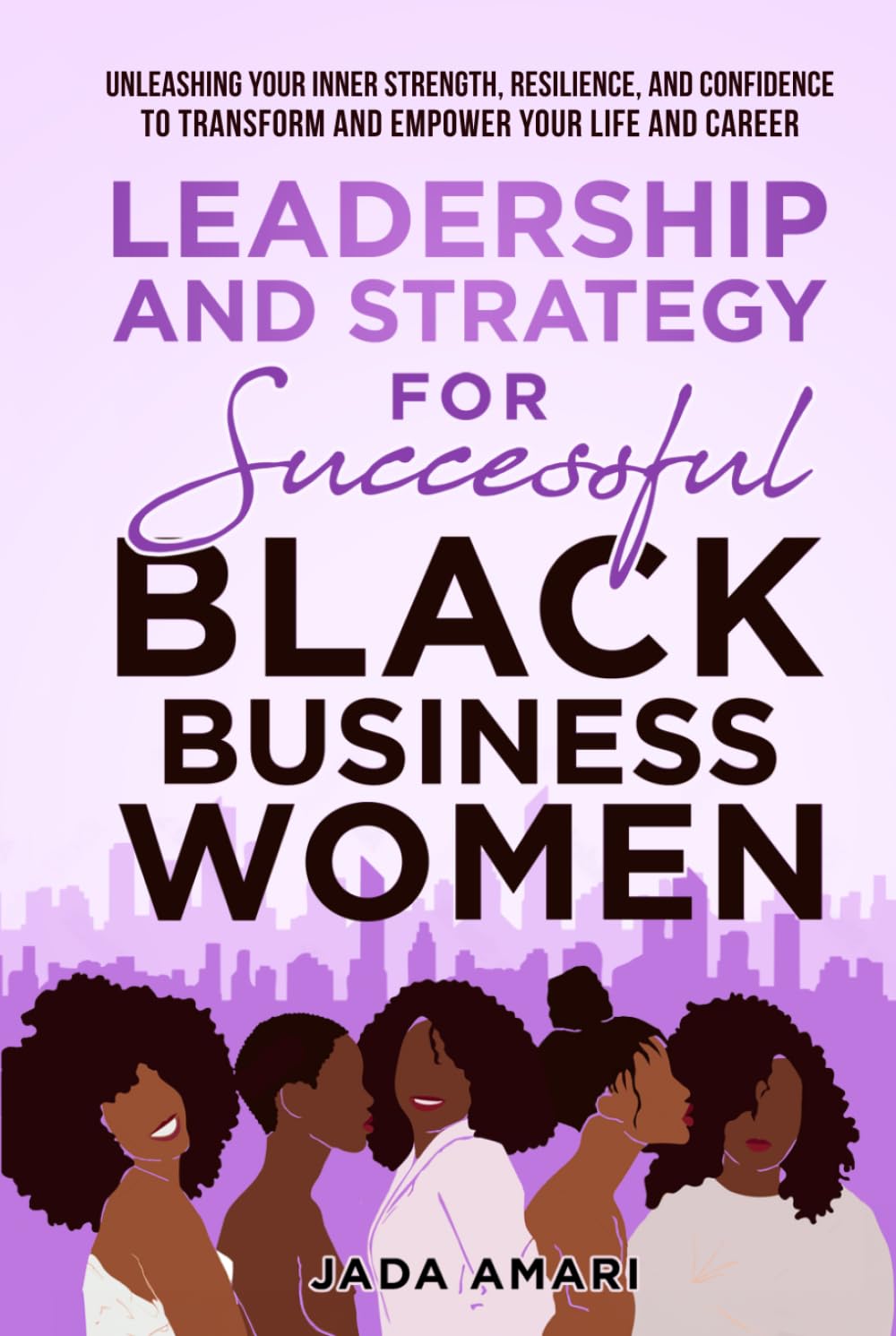 Leadership and Strategy for Successful Black Business Women: Unleashing Your Inner Strength, Resilience, and Confidence to Transform and Empower Your Life and Career (Black Women Leadership Mastery)