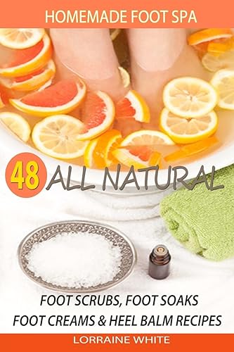Homemade Foot Spa: 48 All Natural Foot Scrubs, Foot Soaks, Foot Creams &amp; Heel Balm Recipes: For Tired Feet, Dry Skin, Foot Odor &amp; Other Foot Problems