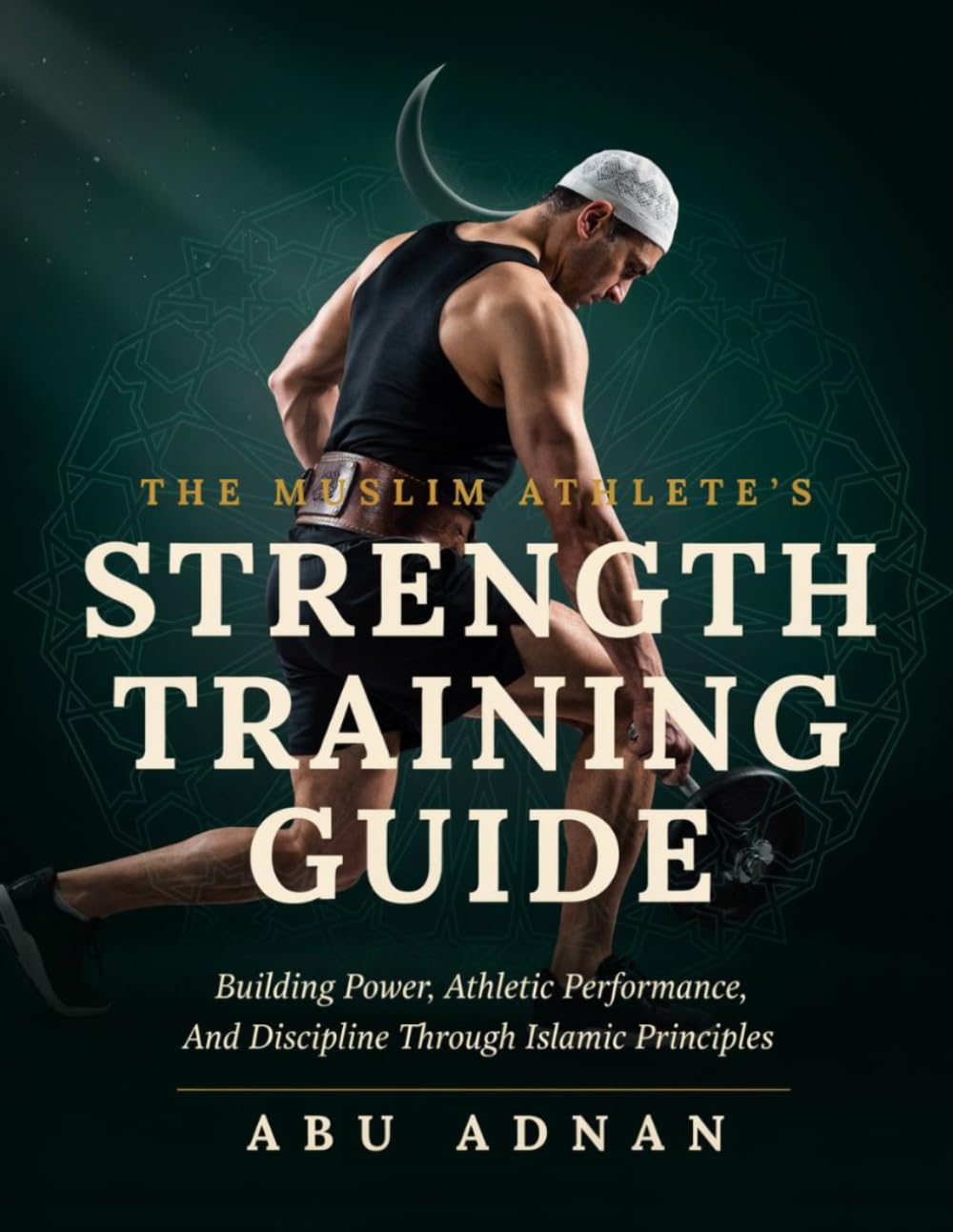 THE MUSLIM ATHLETE'S STRENGTH TRAINING GUIDE: BUILDING POWER, ATHLETIC PERFORMANCE, AND DISCIPLINE THROUGH ISLAMIC PRINCIPLES