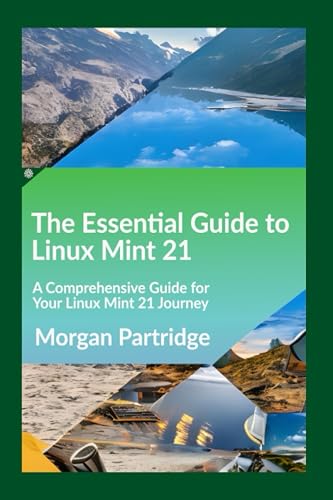 The Essential Guide to Linux Mint 21: Installation, Customization, and Security: A Comprehensive Guide for Your Linux Mint 21 Journey