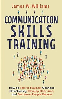 Communication Skills Training: How to Talk to Anyone, Connect Effortlessly, Develop Charisma, and Become a People Person