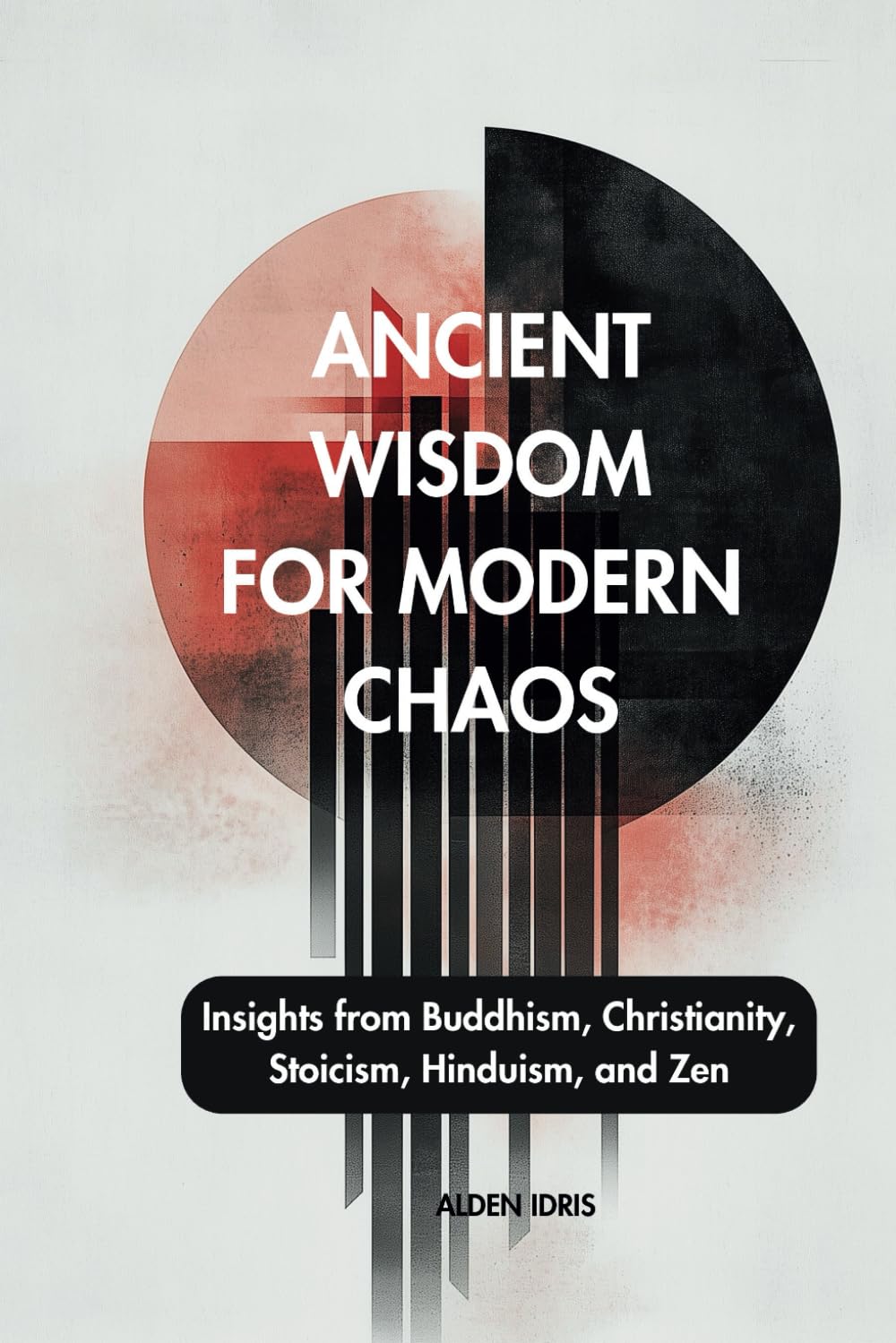 Ancient Wisdom For Modern Chaos: Insights from Buddhism, Christianity, Stoicism, Hinduism, and Zen