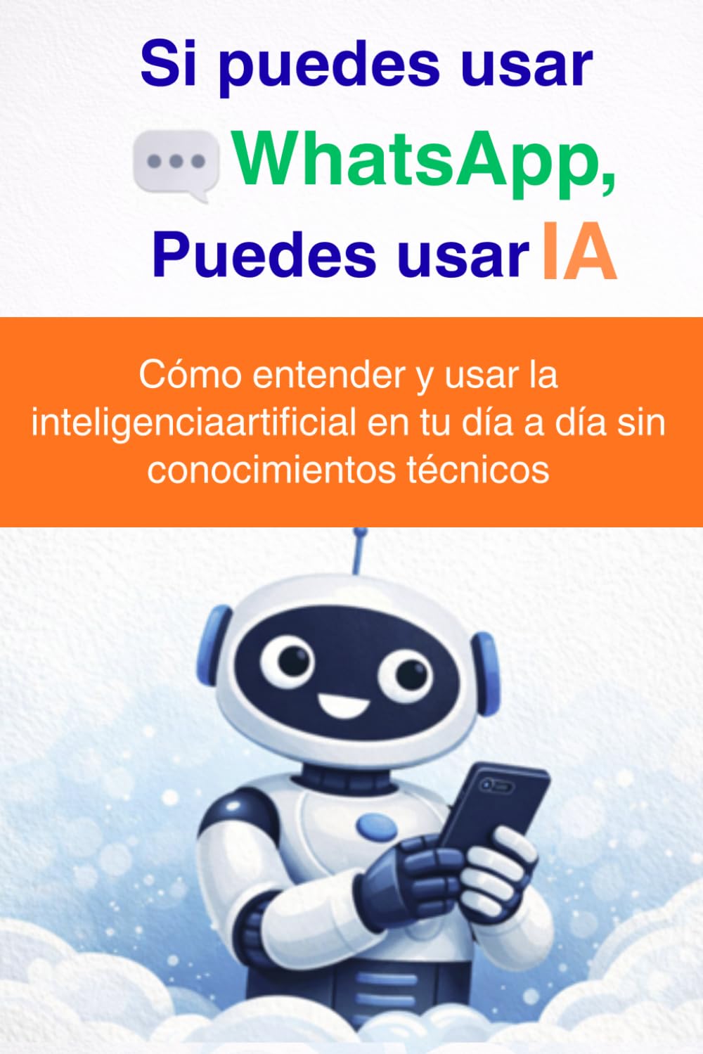 Si puedes usar WhatsApp, puedes usar IA: Cómo entender y usar la inteligencia artificial en tu día a día sin conocimientos técnicos