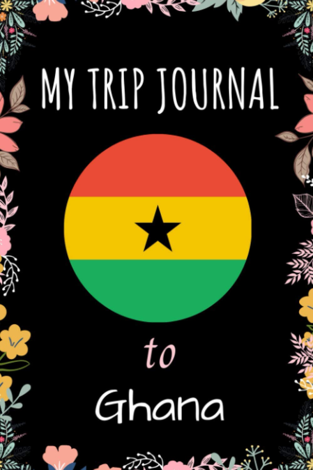 My Trip Journal To Ghana Notebook: Travel And Vacation Notebook / Journal / Diary Gift Idea For Ghana Lovers, Travellers, Backpackers, Campers, Tourists - Ghana Trip Notebook