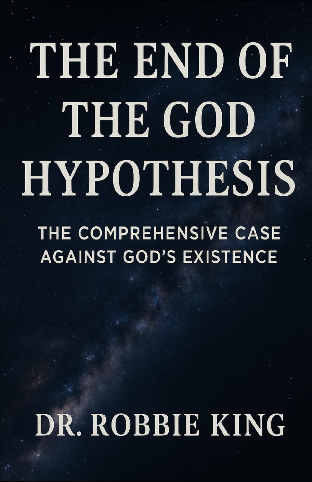The End of the God Hypothesis: The Comprehensive Case Against God’s Existence