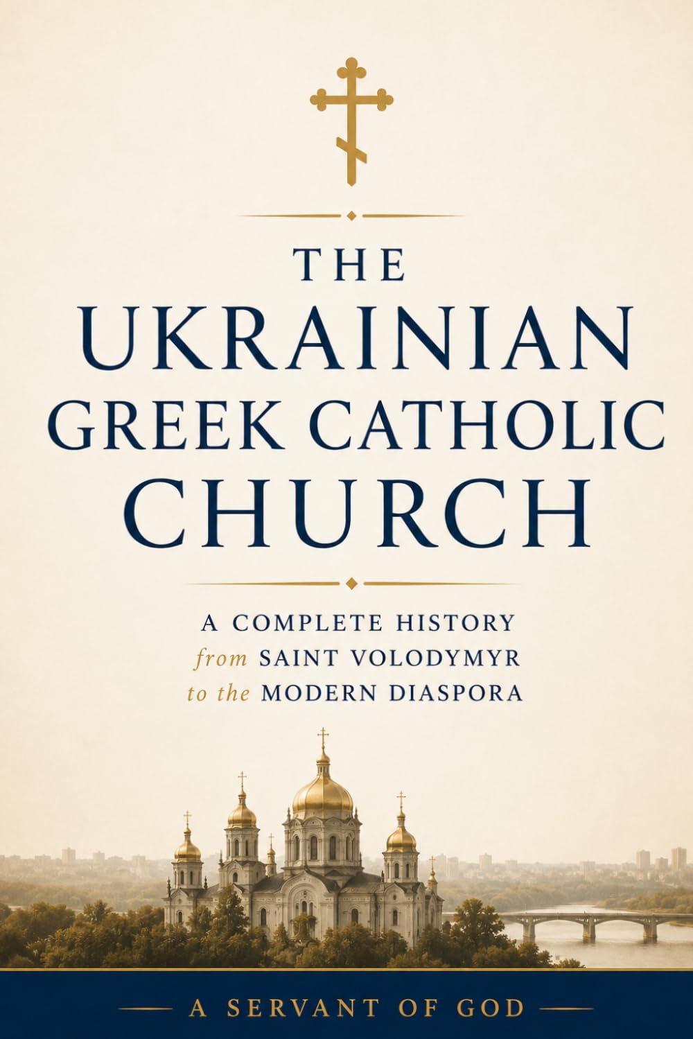 THE UKRAINIAN GREEK CATHOLIC CHURCH: A Complete History from Saint Volodymyr to the Modern Diaspora