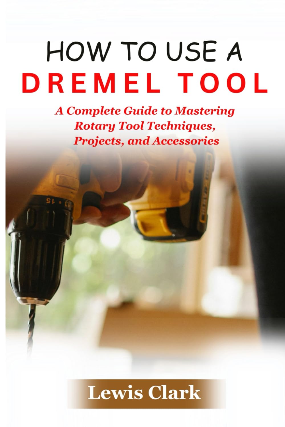 How To Use A Dremel Tool: A Complete Guide to Mastering Rotary Tool Techniques, Projects, and Accessories