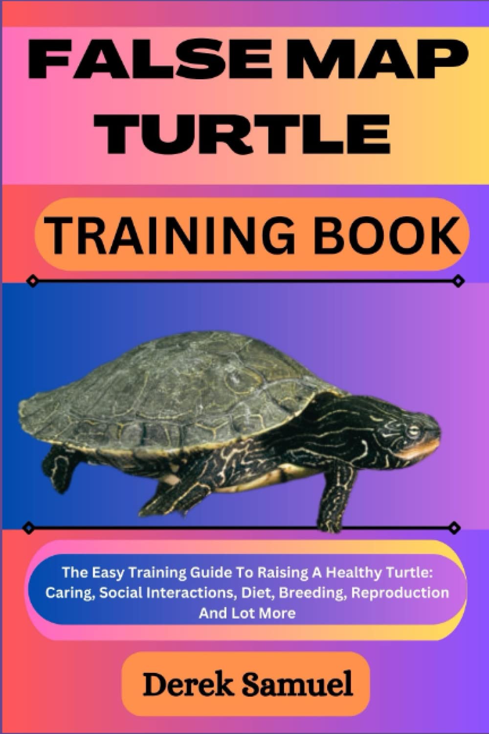 FALSE MAP TURTLE TRAINING BOOK: The Easy Training Guide To Raising A Healthy Turtle: Caring, Social Interactions, Diet, Breeding, Reproduction And Lot ... Expert Care and Training Techniques")