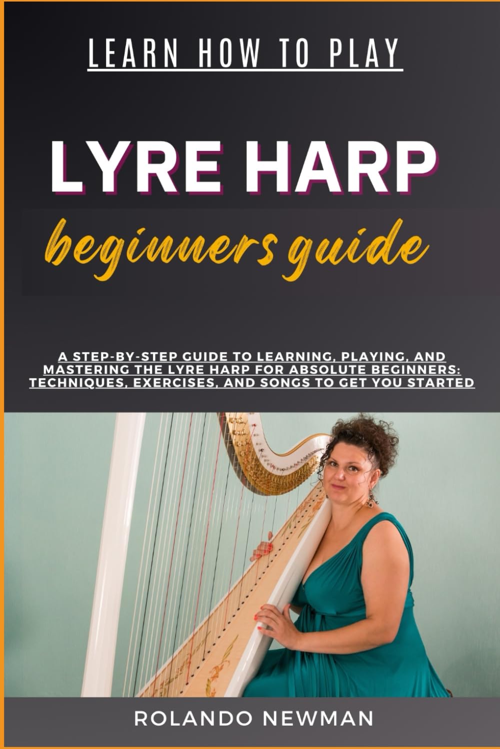 LEARN HOW TO PLAY LYRE HARP BEGINNERS GUIDE: A Step-By-Step Guide To Learning, Playing, And Mastering The Lyre Harp For Absolute Beginners: Techniques, Exercises, And Songs To Get You Started