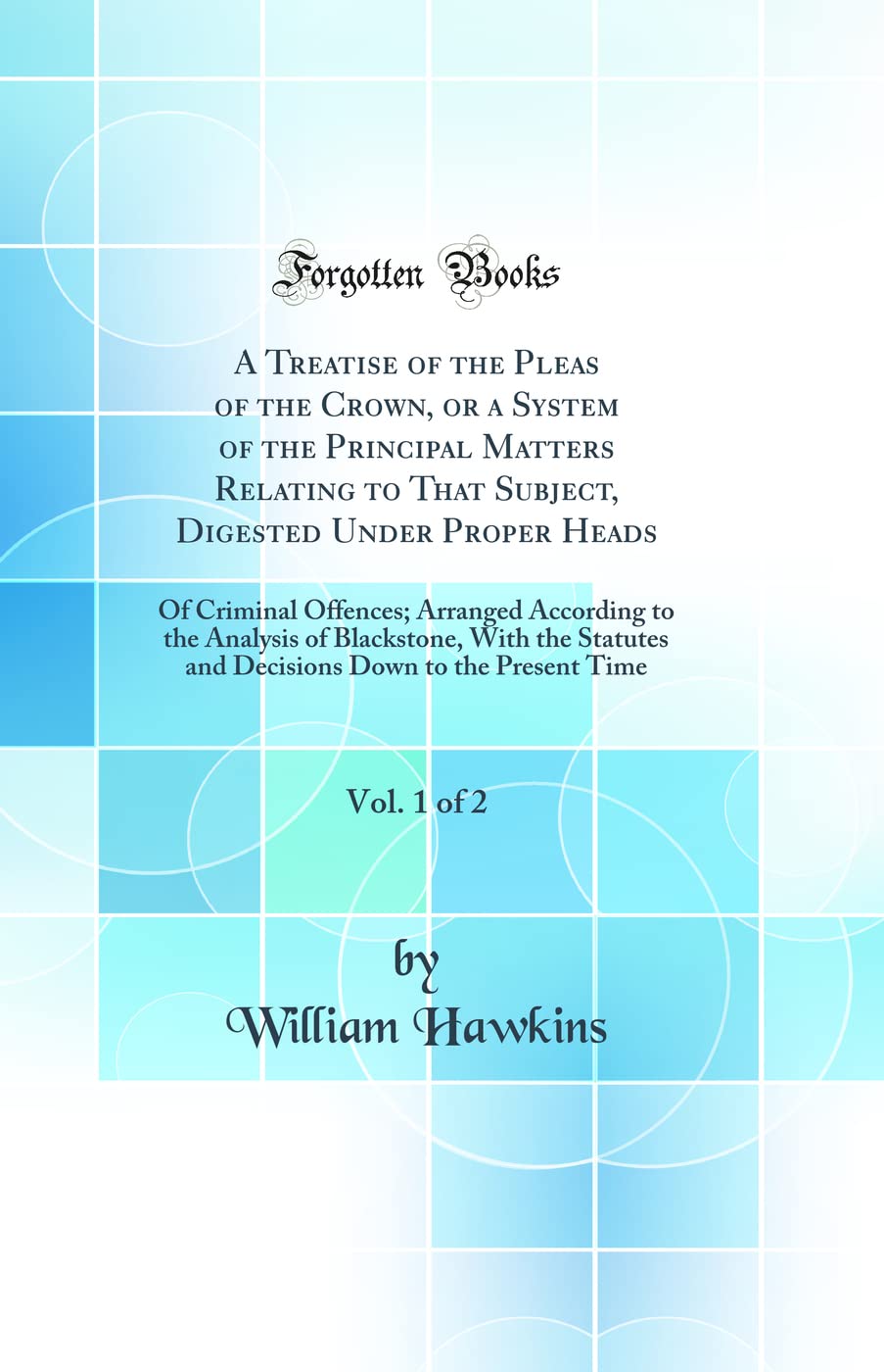 A Treatise of the Pleas of the Crown, or a System of the Principal Matters Relating to That Subject, Digested Under Proper Heads, Vol. 1 of 2: Of Criminal Offences; Arranged According to the Analysis