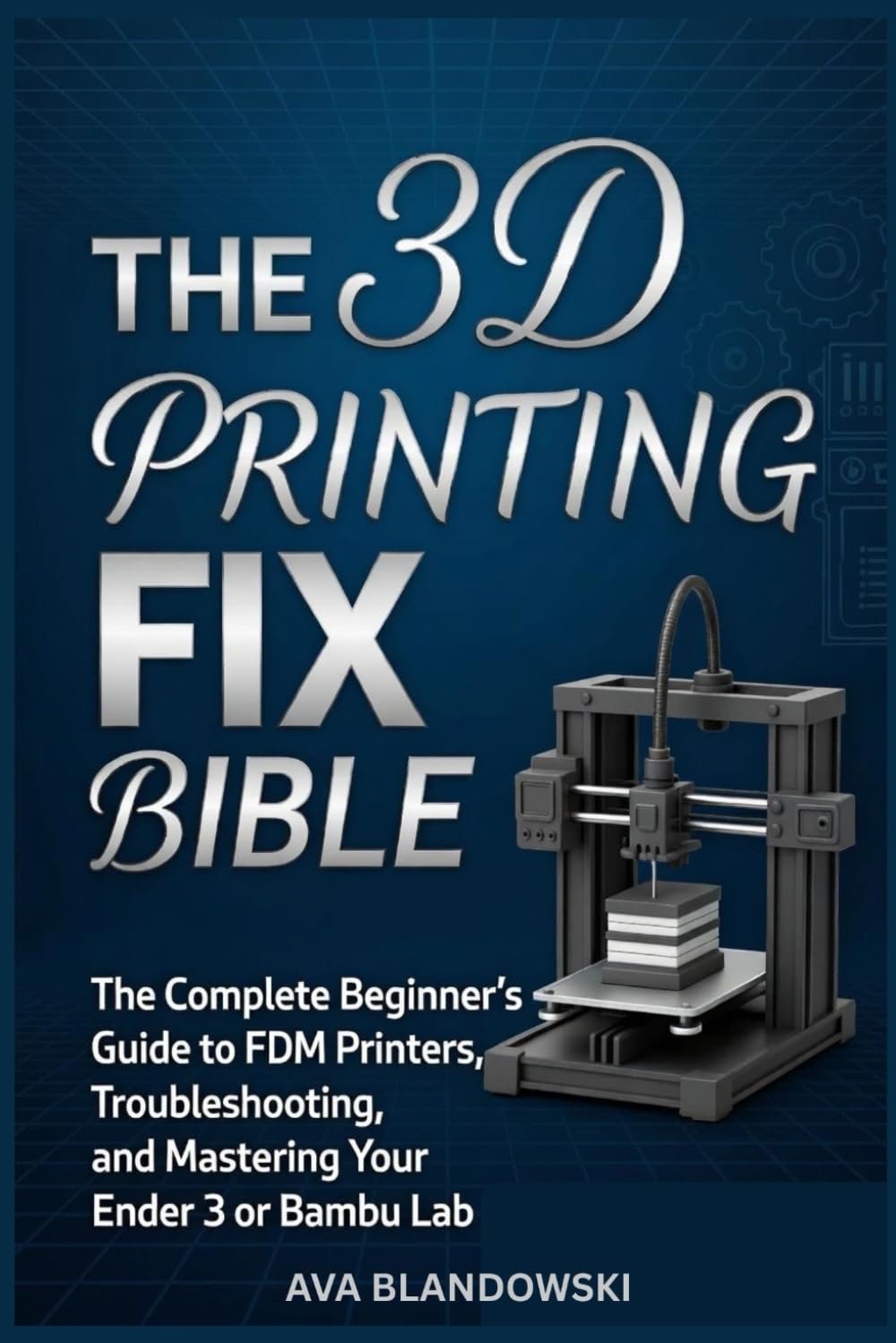 THE 3D PRINTING FIX BIBLE: The Complete Beginner’s Guide to FDM Printers, Troubleshooting, and Mastering Your Ender 3 or Bambu Lab