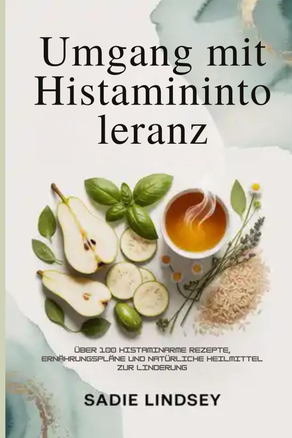 Umgang mit Histaminintoleranz: Über 100 histaminarme Rezepte, Ernährungspläne und natürliche Heilmittel zur Linderung