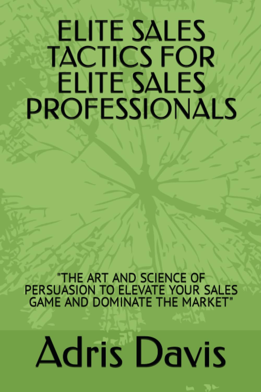 ELITE SALES TACTICS FOR ELITE SALES PROFESSIONALS: "THE ART AND SCIENCE OF PERSUASION TO ELEVATE YOUR SALES GAME AND DOMINATE THE MARKET"