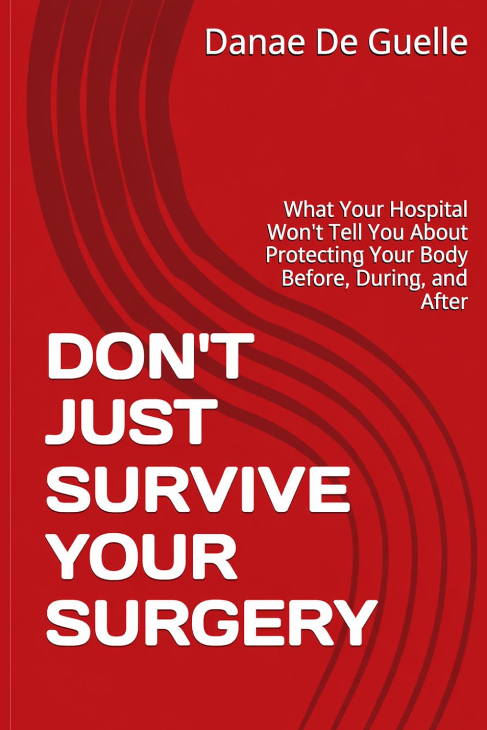 DON'T JUST SURVIVE YOUR SURGERY: What Your Hospital Won't Tell You About Protecting Your Body Before, During, and After