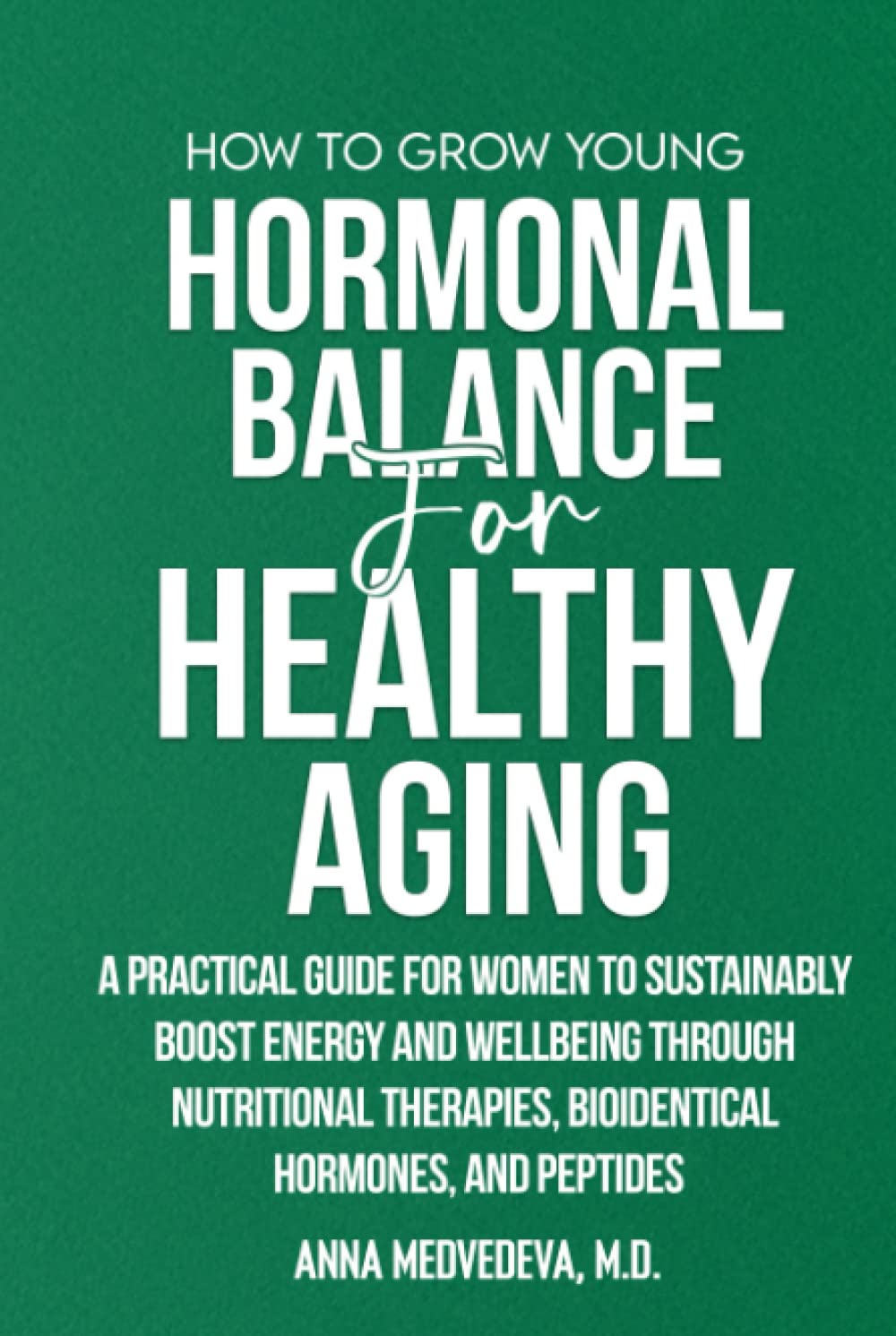 HOW TO GROW YOUNG: HORMONAL BALANCE FOR HEALTHY AGING: A PRACTICAL GUIDE FOR WOMEN TO SUSTAINABLY BOOST ENERGY AND WELLBEING THROUGH NUTRITIONAL THERAPIES, BIOIDENTICAL HORMONES, AND PEPTIDES